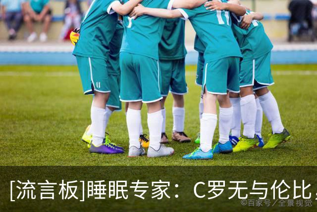 [流言板]睡眠专家：C罗无与伦比，他愿投入时间金钱钻研身体恢复手段